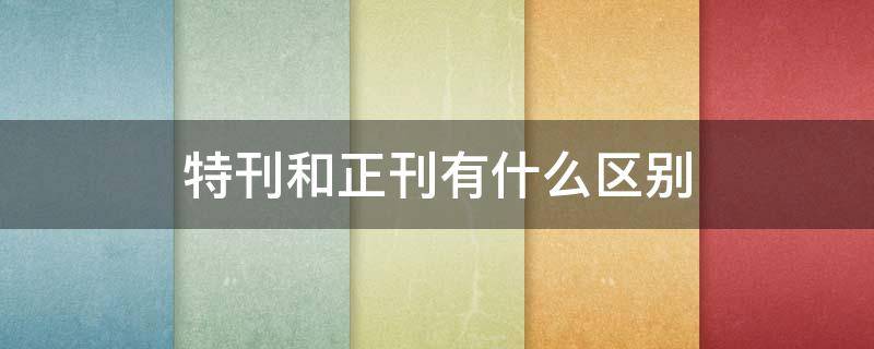 特刊和正刊有什么区别 特刊与正刊的区别