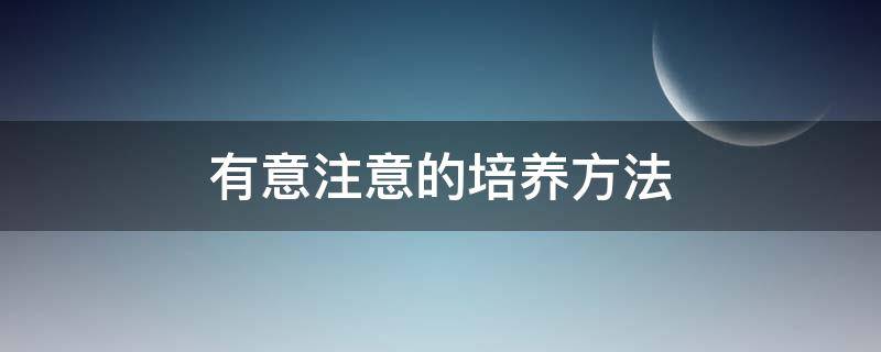 有意注意的培养方法 如何培养有意注意和无意注意