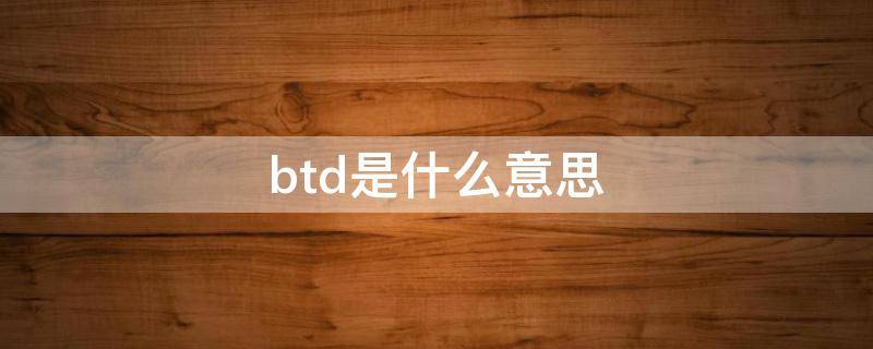 btd是什么意思 btd啥意思