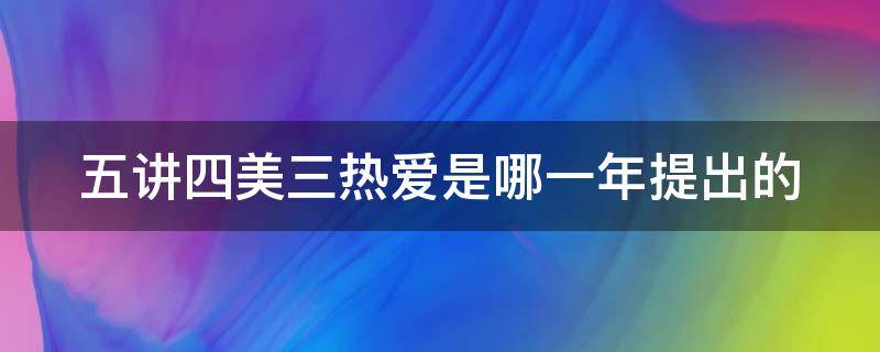 五讲四美三热爱是哪一年提出的（五讲四美三热爱提出时间）