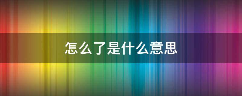 怎么了是什么意思 男人回复你怎么了是什么意思