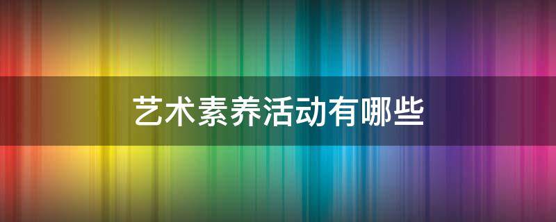 艺术素养活动有哪些(初中生艺术素养活动有哪些)