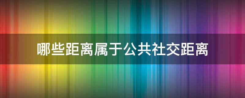 哪些距离属于公共社交距离 公众距离和社交距离