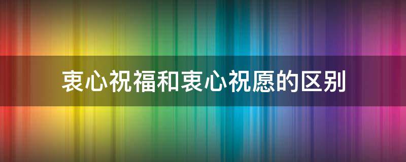 衷心祝福和衷心祝愿的区别 衷心祝愿的意思