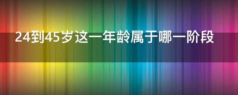 24到45岁这一年龄属于哪一阶段（24到45岁这一阶段属于哪一阶段）