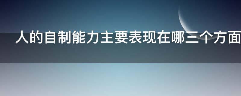 人的自制能力主要表现在哪三个方面（人的自制能力主要表现在哪三个方面呢）