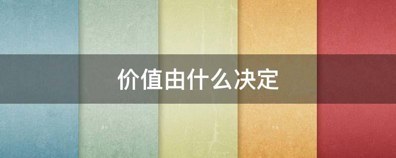 价值由什么决定 使用价值由什么决定