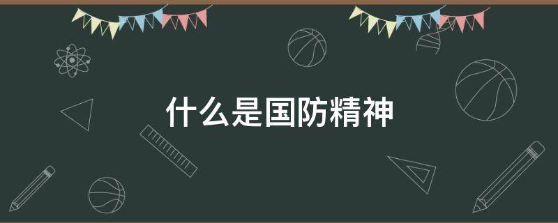 什么是国防精神（什么是国防精神?国防精神包括哪些?）