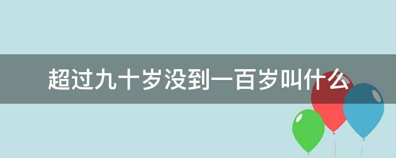 超过九十岁没到一百岁叫什么 九十岁以上是什么