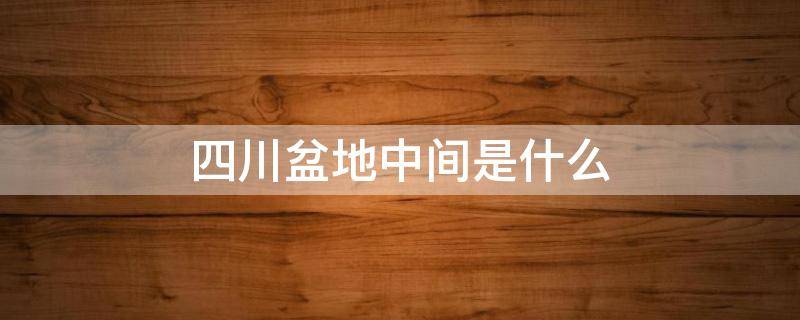 四川盆地中间是什么 四川盆地下面是什么