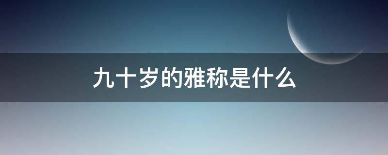 九十岁的雅称是什么（九十岁俗称什么）