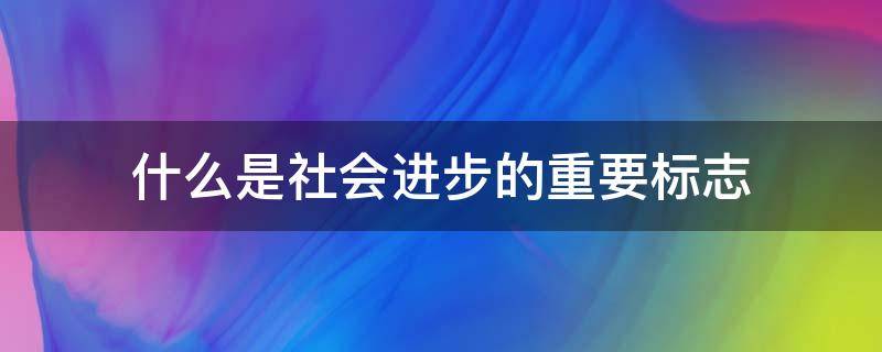 什么是社会进步的重要标志 社会进步的象征