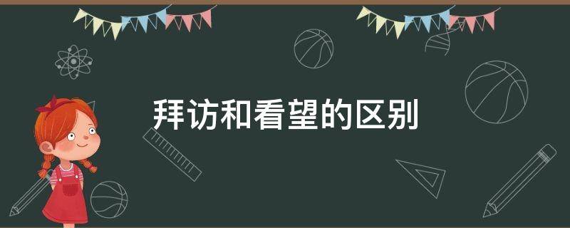 拜访和看望的区别 拜访与看望的意义是否相同