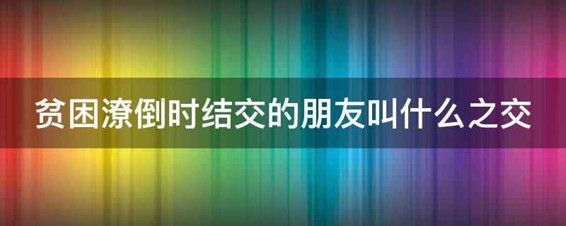 贫困潦倒时结交的朋友叫什么之交 指贫困潦倒时结交的朋友