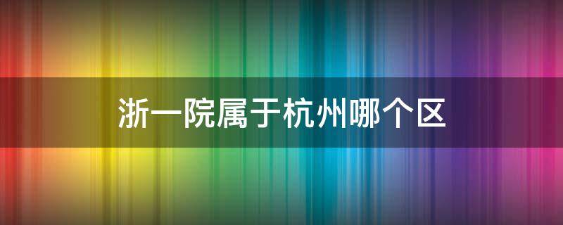 浙一院属于杭州哪个区 浙一院区有几个