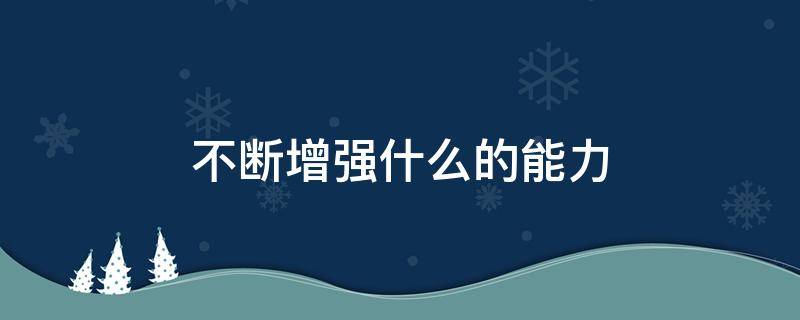 不断增强什么的能力 不断增强什么的能力始终保持党同人民群众的血肉联系