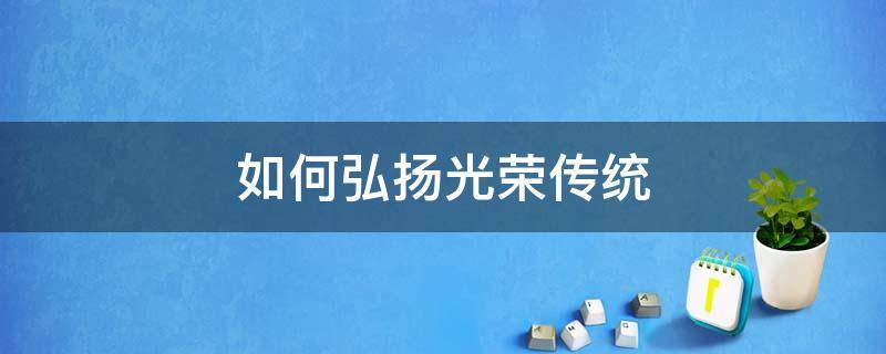 如何弘扬光荣传统 如何弘扬光荣传统赓续红色血脉心得体会