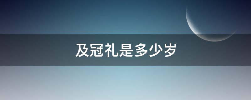 及冠礼是多少岁 冠礼多大岁数