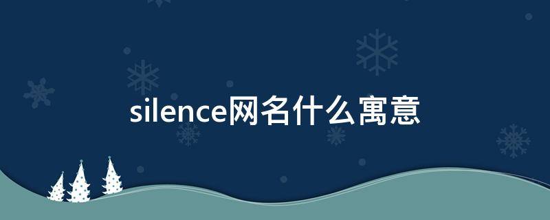 silence网名什么寓意 是不是silence的名字让你觉得很澎湃