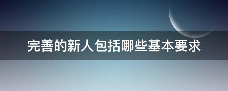 完善的新人包括哪些基本要求（成为完善的新人需要哪些条件不包括什么）