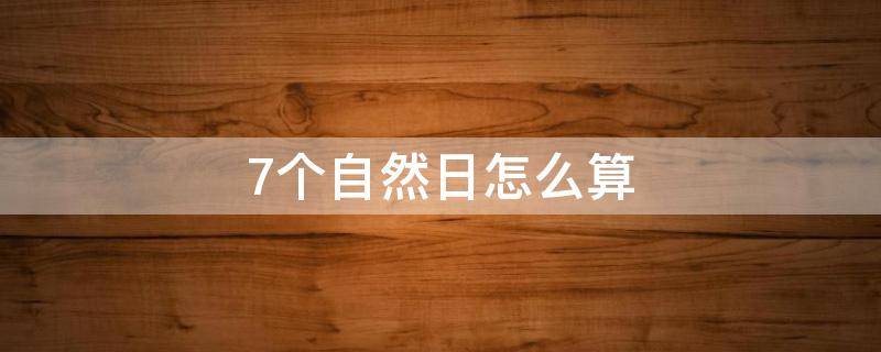 7个自然日怎么算（什么叫7个自然日）