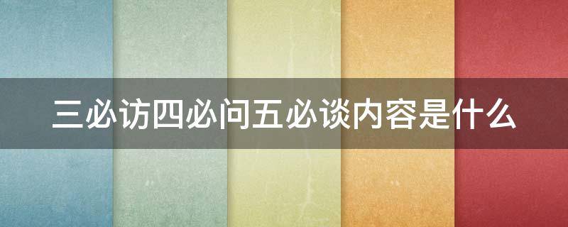 三必访四必问五必谈内容是什么 三必讲四必问五必访六必到内容