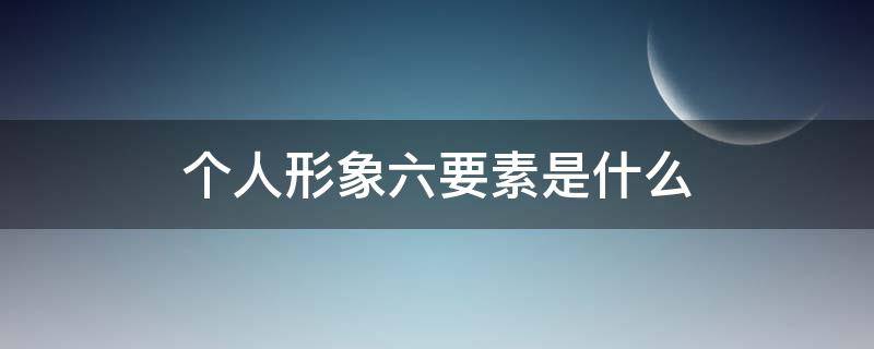 个人形象六要素是什么（个人形象设计六要素有哪些）