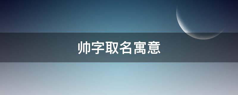 帅字取名寓意 帅字在名字中的寓意