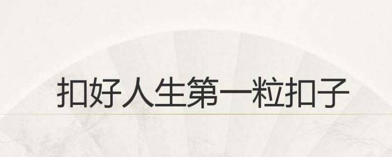 扣好人生第一粒扣子是指什么 扣好人生第一粒扣子的内容是什么