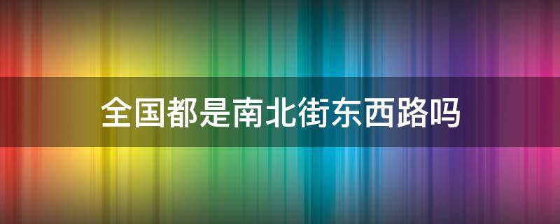 全国都是南北街东西路吗 东西路南北街还是东西街南北路