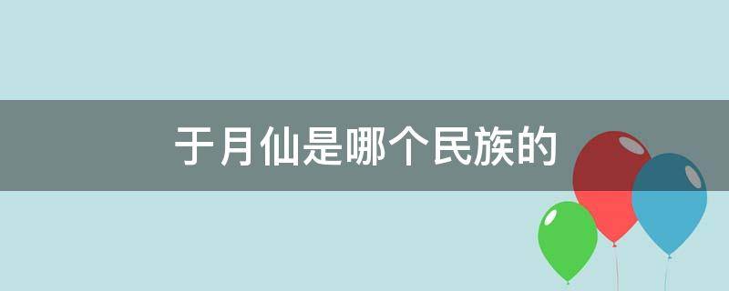 于月仙是哪个民族的(于月仙是少数民族吗)