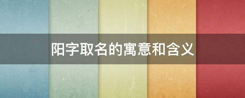 阳字取名的寓意和含义 阳字取名的寓意百度