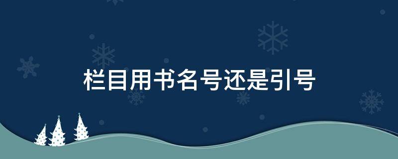 栏目用书名号还是引号（栏目名应该用书名号还是引号）