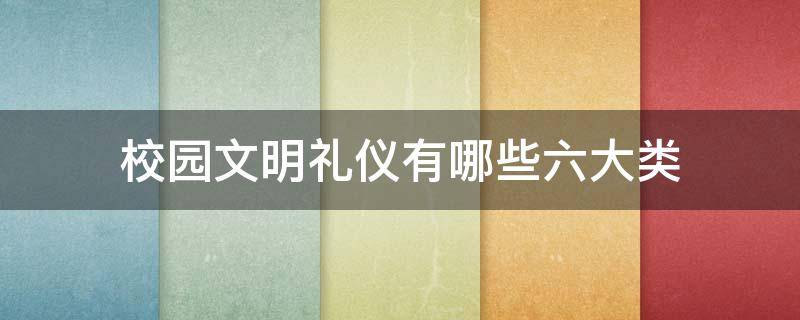 校园文明礼仪有哪些六大类 校园的文明礼仪有哪些