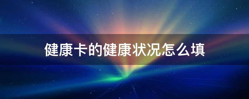 健康卡的健康状况怎么填（健康卡的健康状况怎么填36度5怎么写）