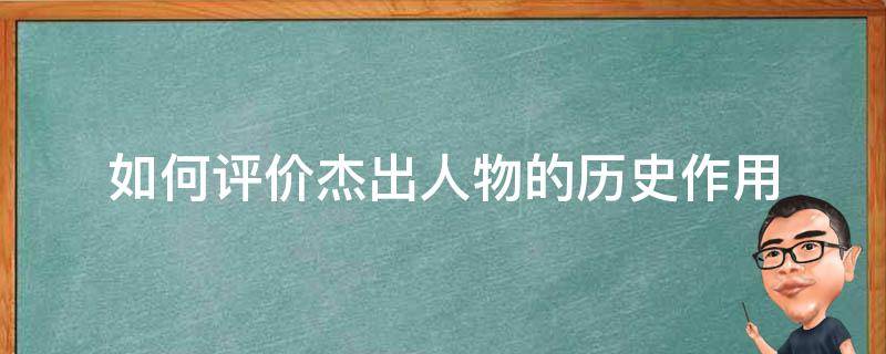 如何评价杰出人物的历史作用 历史人物和杰出人物在历史中的作用?