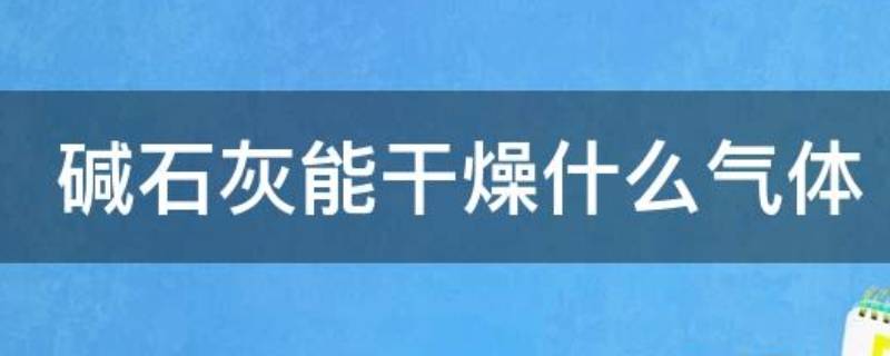 碱石灰能干燥什么气体（碱石灰能干燥什么气体?能吸收什么气体）