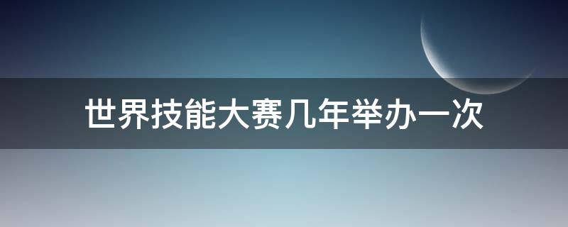 世界技能大赛几年举办一次 世界技能大赛几年举行一次?