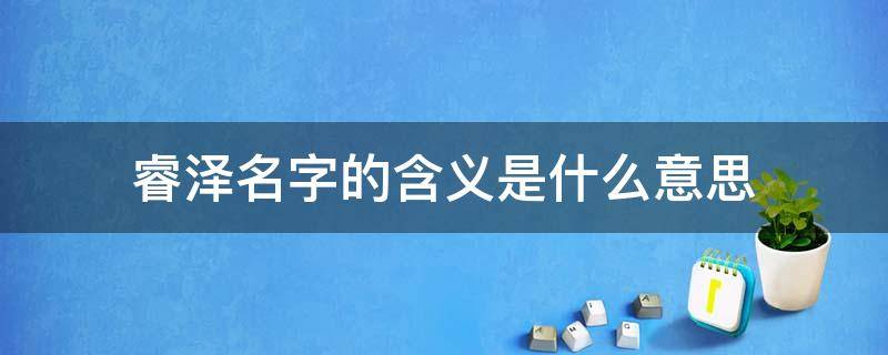 睿泽名字的含义是什么意思 睿泽作为名字的意思