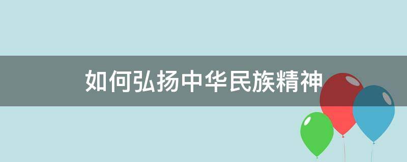 如何弘扬中华民族精神（当代青年如何弘扬中华民族精神）