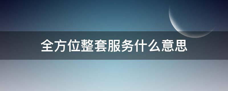 全方位整套服务什么意思 全方位一站式服务是什么意思