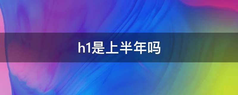 h1是上半年吗 h1指的是上半年吗