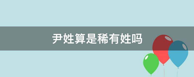 尹姓算是稀有姓吗 尹是稀有姓氏吗