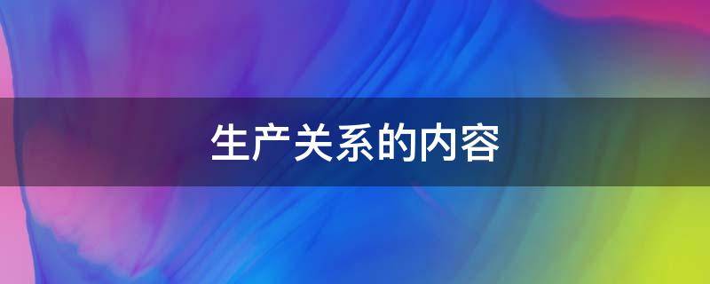 生产关系的内容 生产力和生产关系的内容