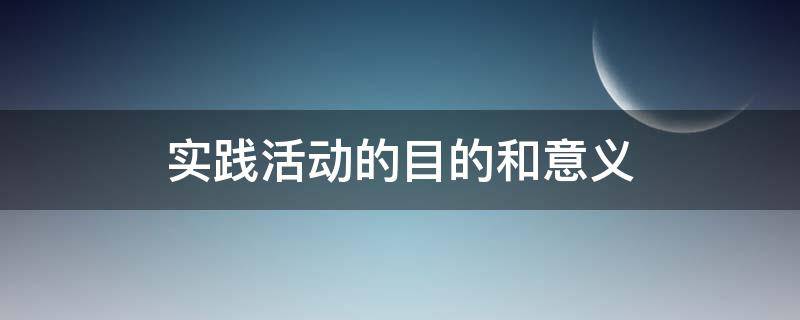 实践活动的目的和意义 毛概实践活动的目的和意义