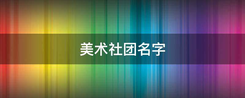 美术社团名字（美术社团名字大全）