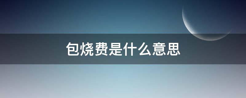 包烧费是什么意思（包烧费是什么费用）