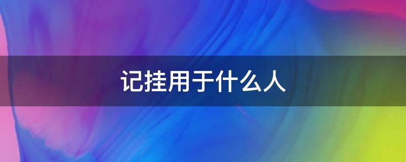 记挂用于什么人 什么叫记挂