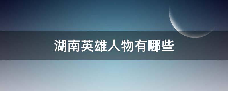 湖南英雄人物有哪些 湖南省多少英雄人物