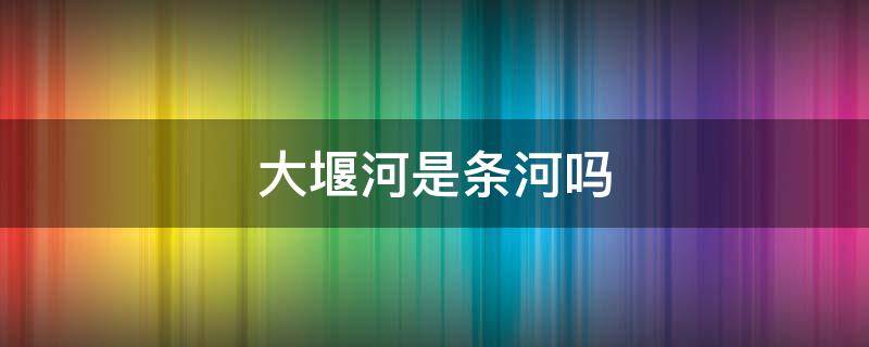 大堰河是条河吗 大堰河位于哪里